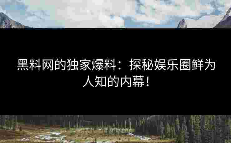 黑料网的独家爆料：探秘娱乐圈鲜为人知的内幕！