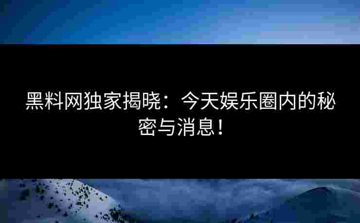 黑料网独家揭晓：今天娱乐圈内的秘密与消息！