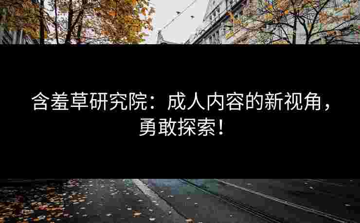 含羞草研究院：成人内容的新视角，勇敢探索！