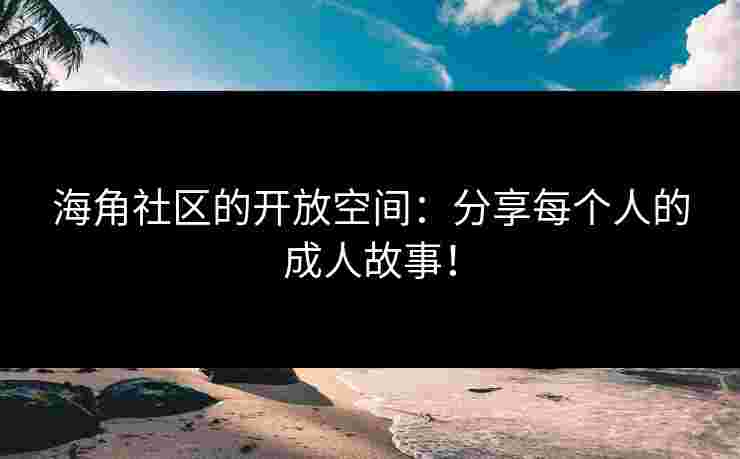 海角社区的开放空间：分享每个人的成人故事！