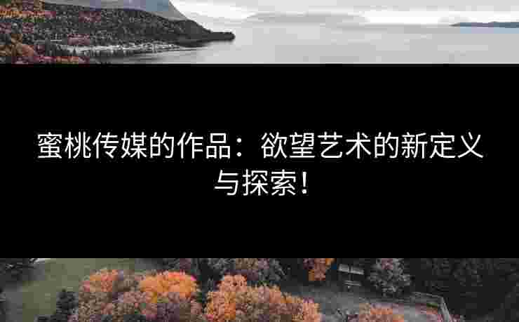 蜜桃传媒的作品：欲望艺术的新定义与探索！