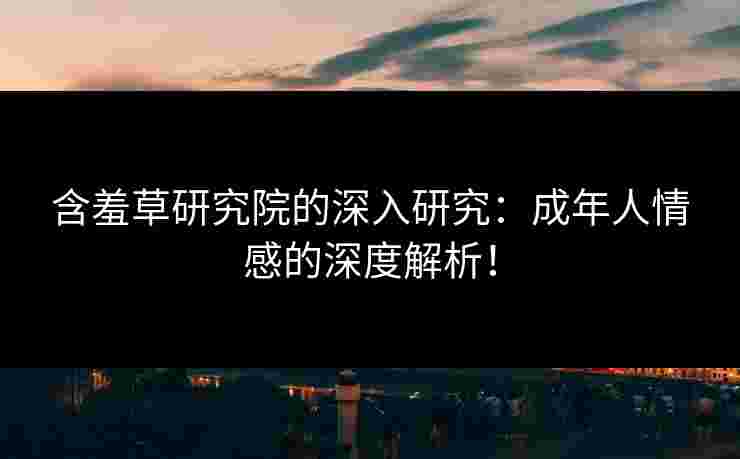含羞草研究院的深入研究：成年人情感的深度解析！
