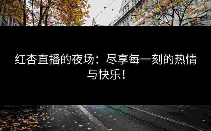 红杏直播的夜场：尽享每一刻的热情与快乐！