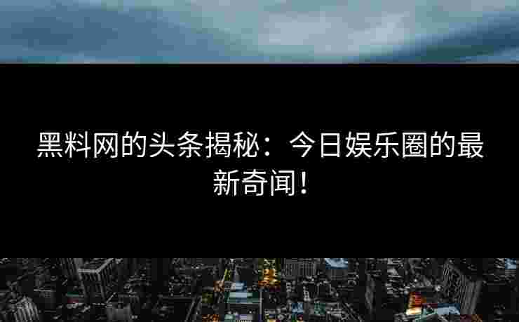 黑料网的头条揭秘：今日娱乐圈的最新奇闻！