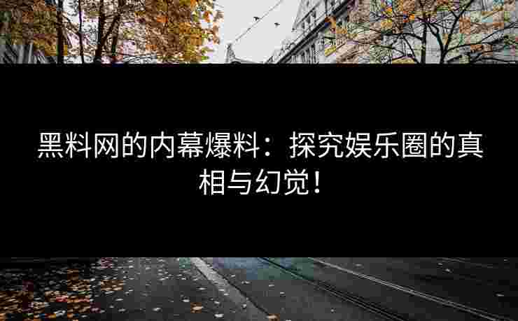 黑料网的内幕爆料：探究娱乐圈的真相与幻觉！