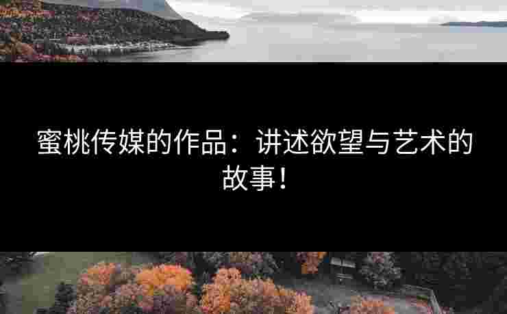 蜜桃传媒的作品：讲述欲望与艺术的故事！