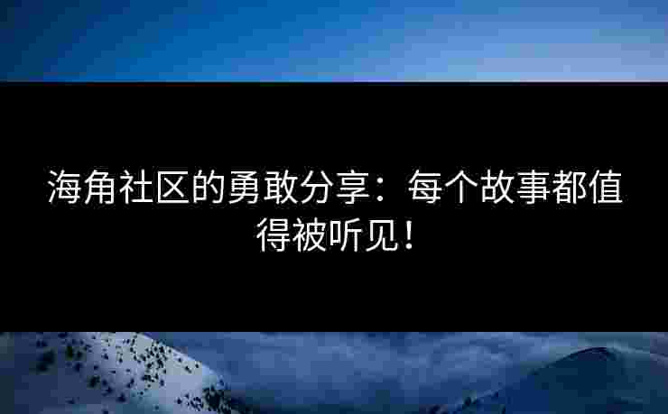 海角社区的勇敢分享：每个故事都值得被听见！