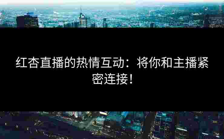 红杏直播的热情互动：将你和主播紧密连接！