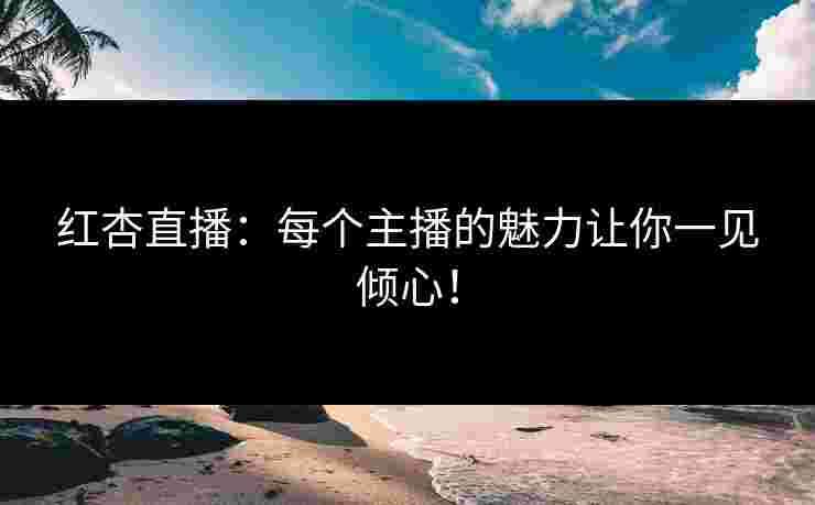 红杏直播：每个主播的魅力让你一见倾心！