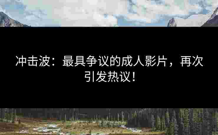 冲击波：最具争议的成人影片，再次引发热议！