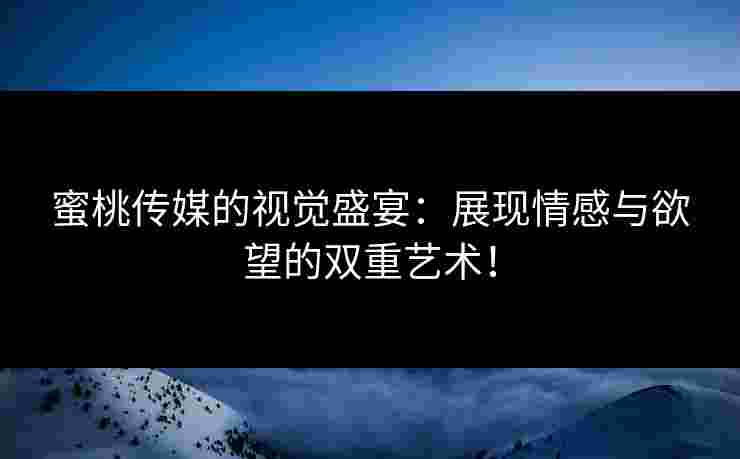 蜜桃传媒的视觉盛宴：展现情感与欲望的双重艺术！