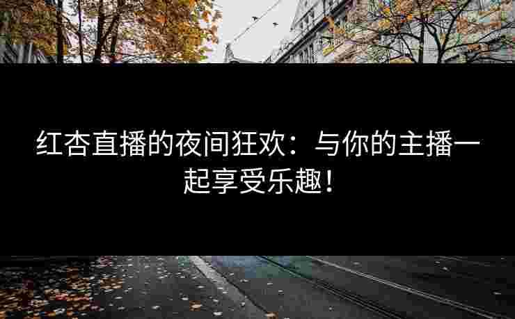 红杏直播的夜间狂欢：与你的主播一起享受乐趣！