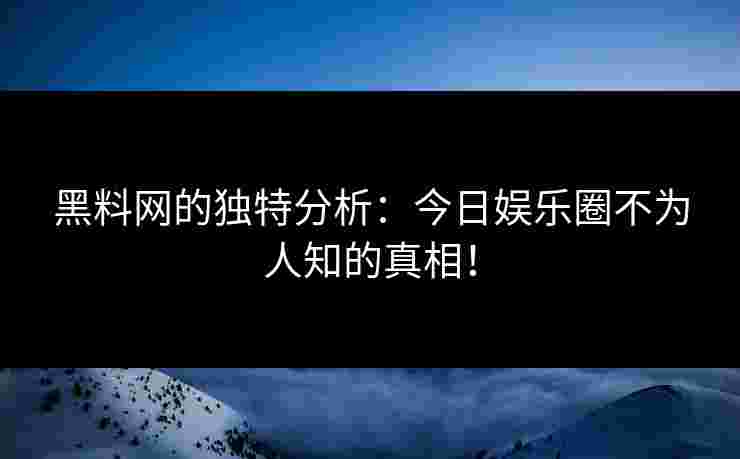 黑料网的独特分析:今日娱乐圈不为人知的真相!