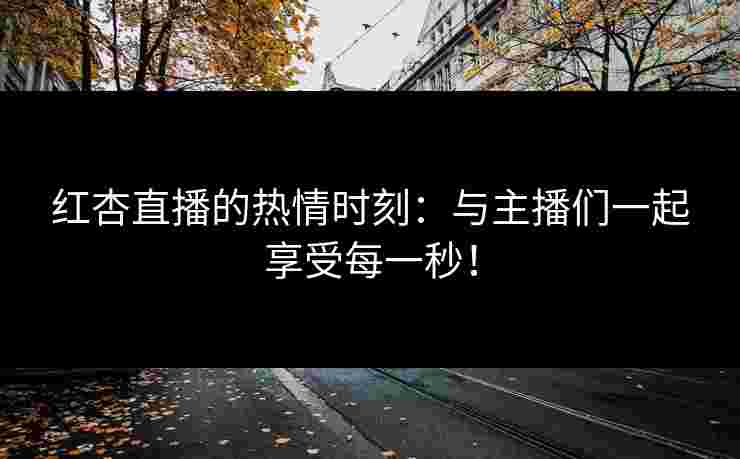 红杏直播的热情时刻:与主播们一起享受每一秒!