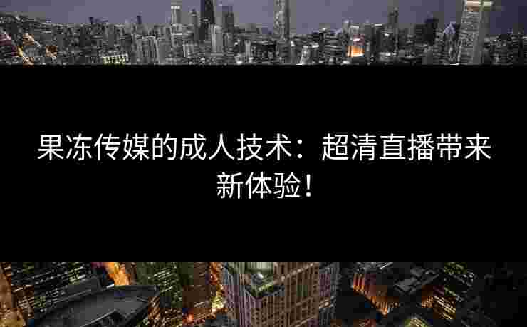 果冻传媒的成人技术:超清直播带来新体验!