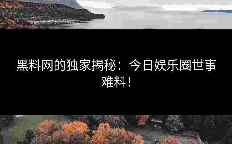 黑料网的独家揭秘:今日娱乐圈世事难料!