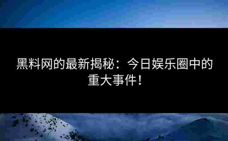 黑料网的最新揭秘：今日娱乐圈中的重大事件！
