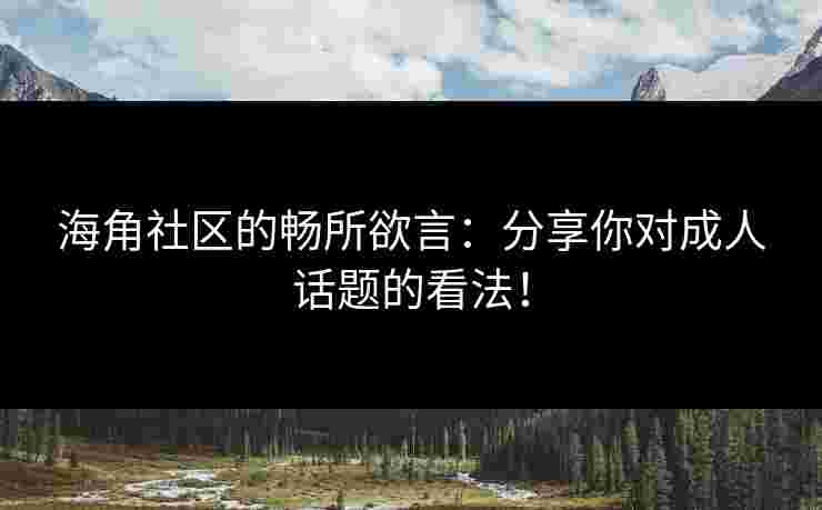 海角社区的畅所欲言：分享你对成人话题的看法！