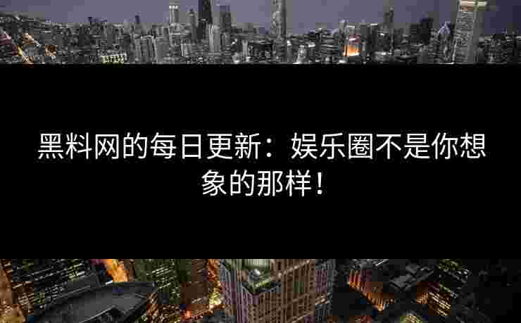 黑料网的每日更新：娱乐圈不是你想象的那样！