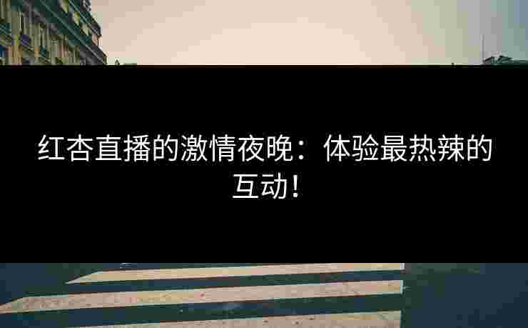 红杏直播的激情夜晚：体验最热辣的互动！