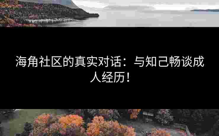 海角社区的真实对话：与知己畅谈成人经历！