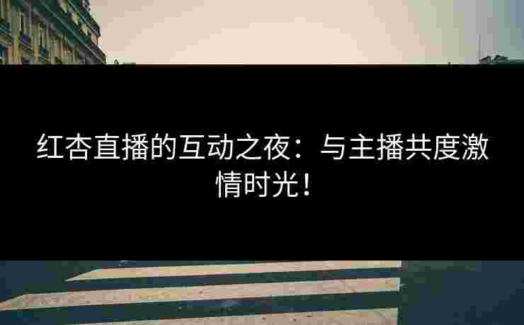 红杏直播的互动之夜：与主播共度激情时光！