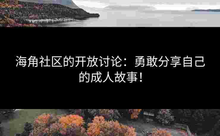 海角社区的开放讨论：勇敢分享自己的成人故事！