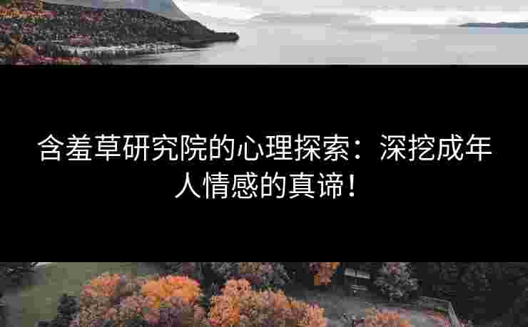含羞草研究院的心理探索：深挖成年人情感的真谛！