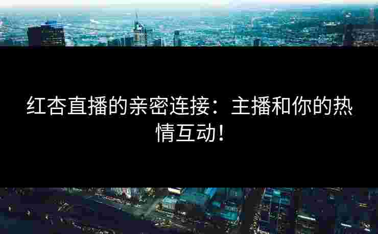 红杏直播的亲密连接：主播和你的热情互动！