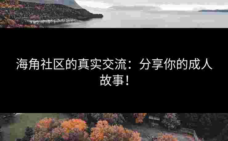 海角社区的真实交流：分享你的成人故事！