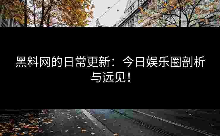 黑料网的日常更新：今日娱乐圈剖析与远见！