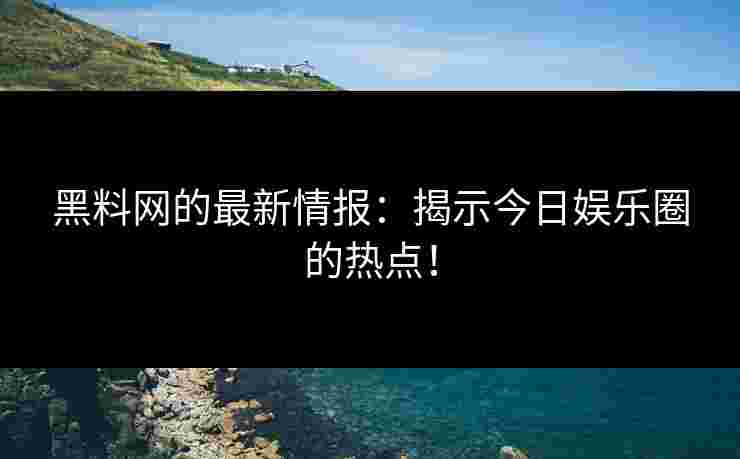 黑料网的最新情报：揭示今日娱乐圈的热点！