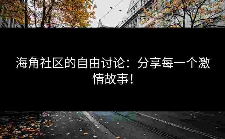 海角社区的自由讨论：分享每一个激情故事！