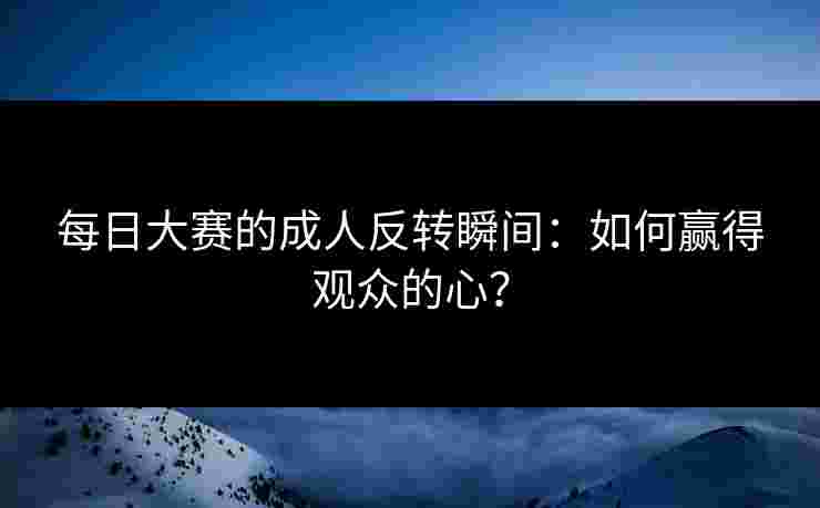 每日大赛的成人反转瞬间:如何赢得观众的心? 每日大赛的成人反转瞬间:如何赢得观众的心?
