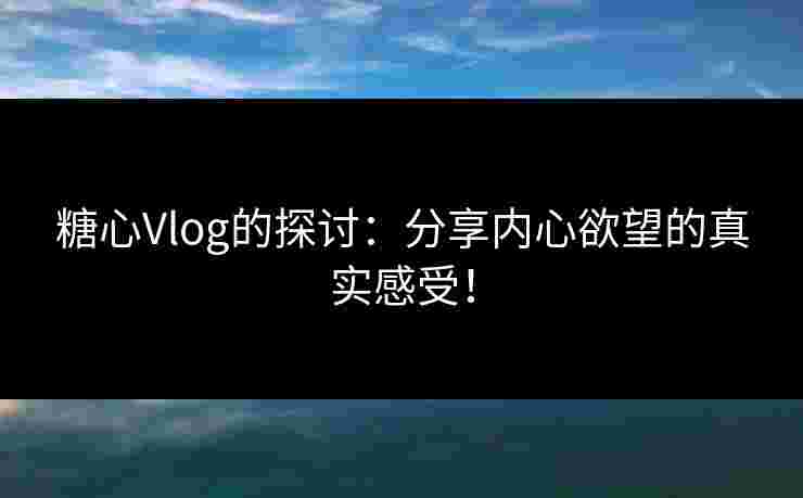 糖心Vlog的探讨:分享内心欲望的真实感受! 糖心Vlog的探讨:分享内心欲望的真实感受!