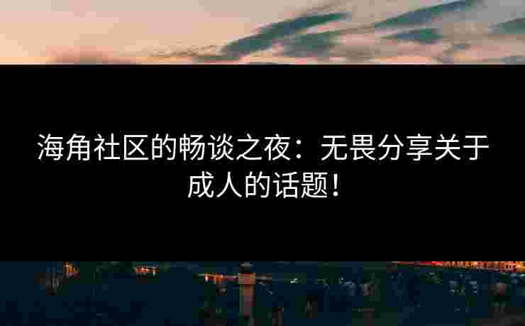 海角社区的畅谈之夜：无畏分享关于成人的话题！