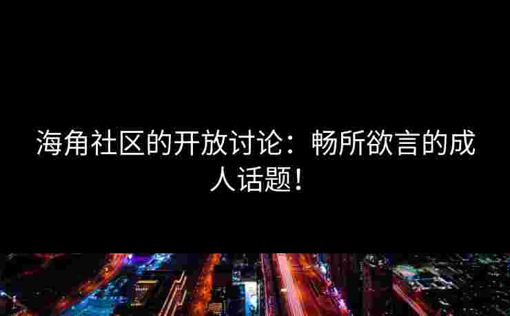 海角社区的开放讨论：畅所欲言的成人话题！