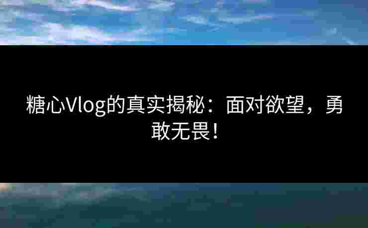 糖心Vlog的真实揭秘：面对欲望，勇敢无畏！