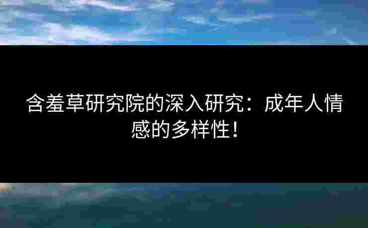 含羞草研究院的深入研究：成年人情感的多样性！