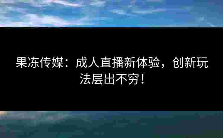 果冻传媒：成人直播新体验，创新玩法层出不穷！