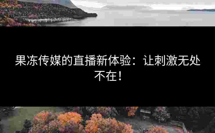 果冻传媒的直播新体验：让刺激无处不在！