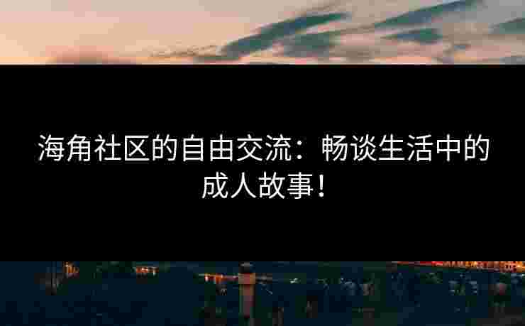 海角社区的自由交流：畅谈生活中的成人故事！
