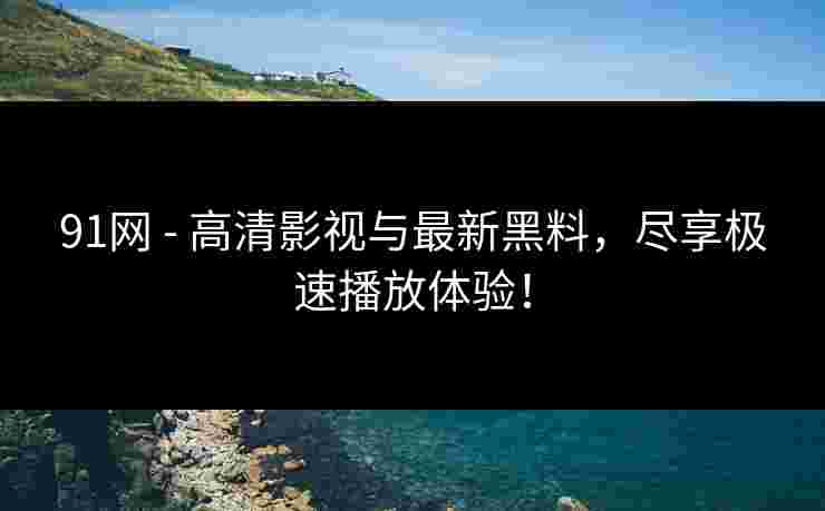 91网 - 高清影视与最新黑料，尽享极速播放体验！