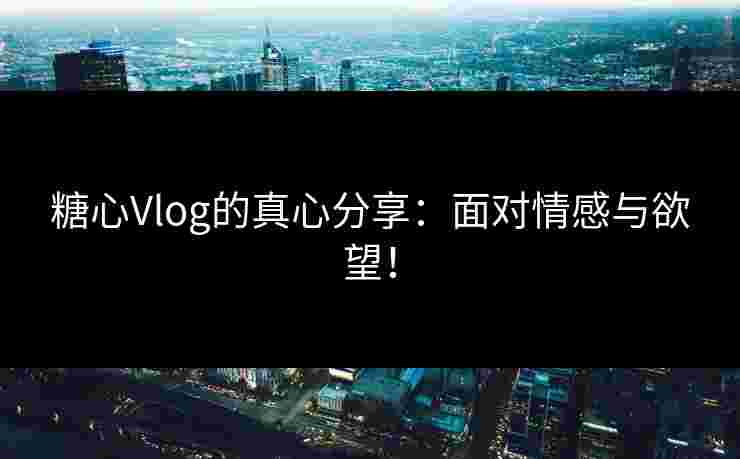糖心Vlog的真心分享：面对情感与欲望！