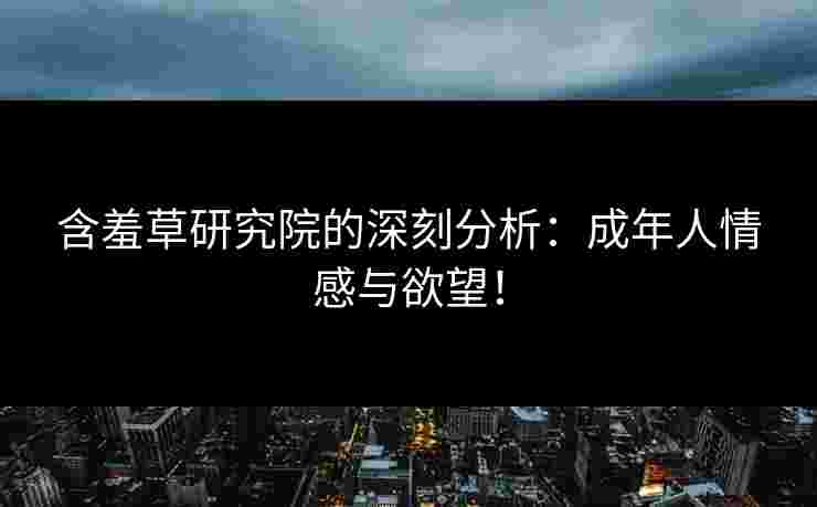 含羞草研究院的深刻分析：成年人情感与欲望！