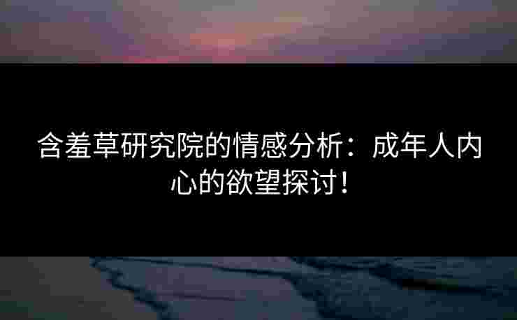 含羞草研究院的情感分析：成年人内心的欲望探讨！