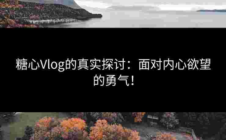 糖心Vlog的真实探讨：面对内心欲望的勇气！