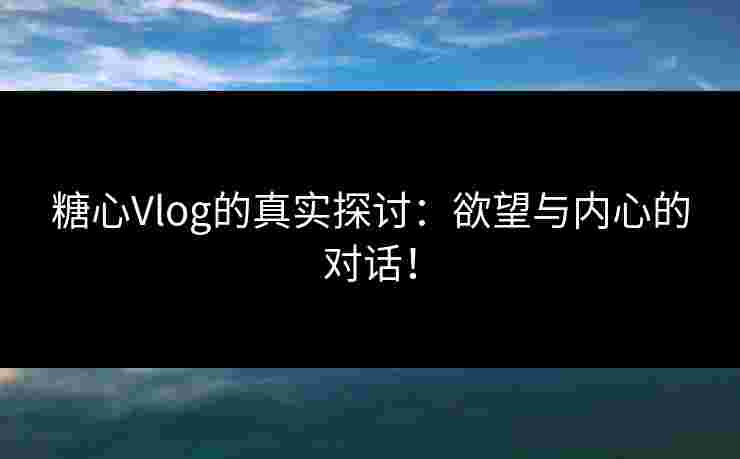 糖心Vlog的真实探讨：欲望与内心的对话！