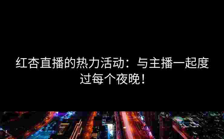 红杏直播的热力活动：与主播一起度过每个夜晚！