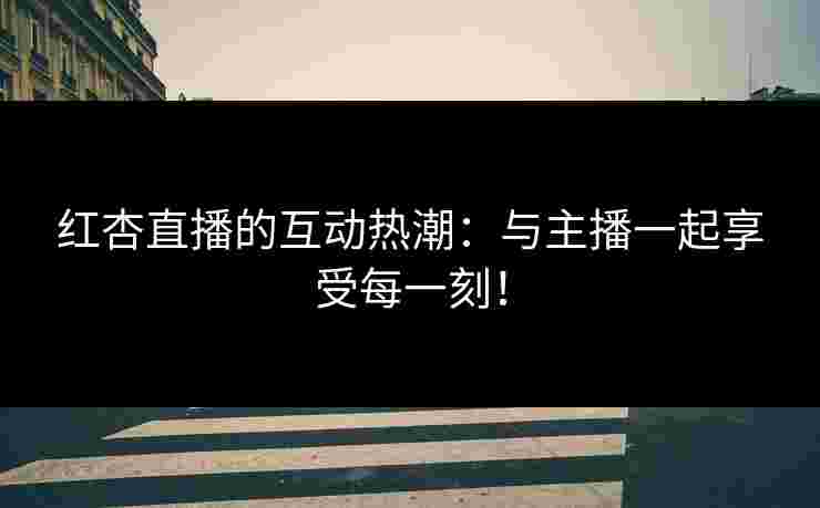 红杏直播的互动热潮:与主播一起享受每一刻! 红杏直播的互动热潮:与主播一起享受每一刻!
